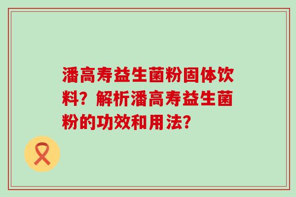 潘高寿益生菌粉固体饮料？解析潘高寿益生菌粉的功效和用法？