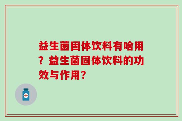 益生菌固体饮料有啥用？益生菌固体饮料的功效与作用？