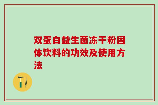 双蛋白益生菌冻干粉固体饮料的功效及使用方法