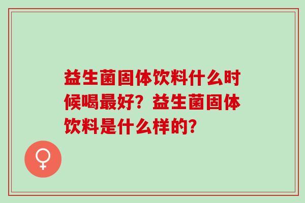 益生菌固体饮料什么时候喝好？益生菌固体饮料是什么样的？