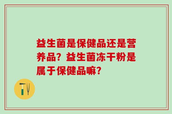 益生菌是保健品还是营养品？益生菌冻干粉是属于保健品嘛？