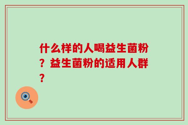什么样的人喝益生菌粉？益生菌粉的适用人群？