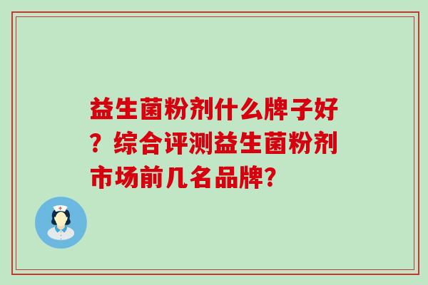 益生菌粉剂什么牌子好？综合评测益生菌粉剂市场前几名品牌？