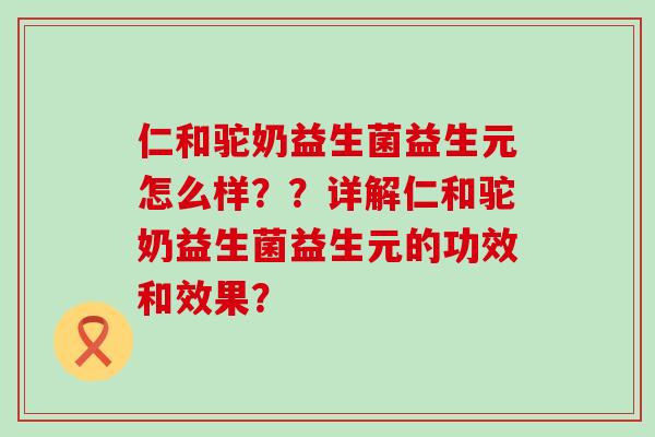 仁和驼奶益生菌益生元怎么样？？详解仁和驼奶益生菌益生元的功效和效果？