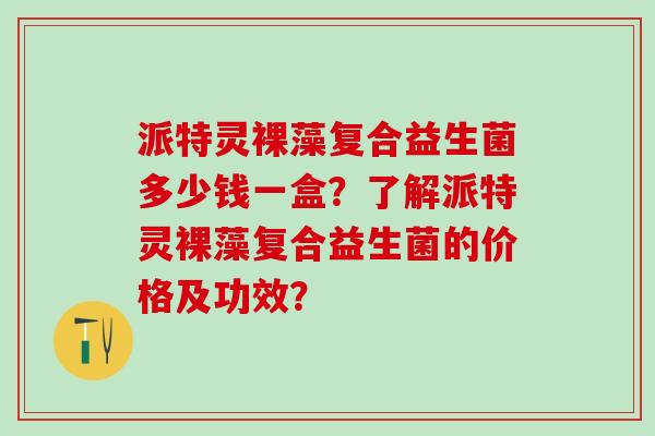 派特灵裸藻复合益生菌多少钱一盒？了解派特灵裸藻复合益生菌的价格及功效？