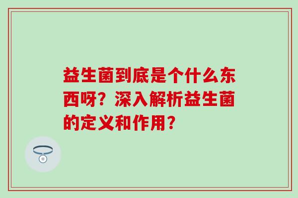 益生菌到底是个什么东西呀？深入解析益生菌的定义和作用？