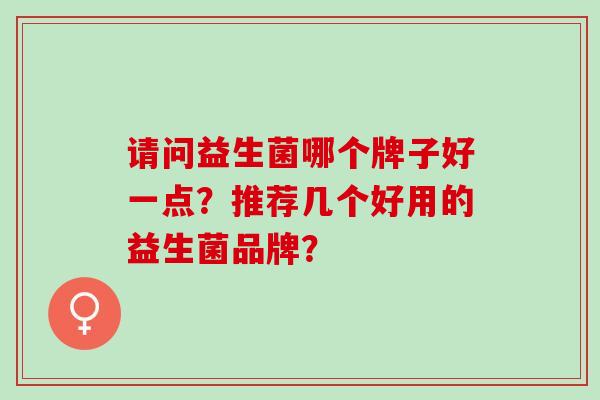 请问益生菌哪个牌子好一点？推荐几个好用的益生菌品牌？