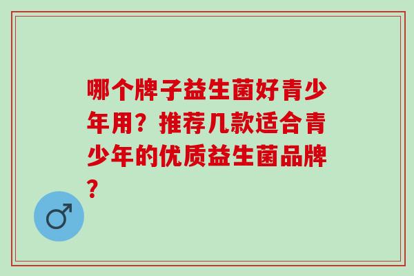 哪个牌子益生菌好青少年用？推荐几款适合青少年的优质益生菌品牌？
