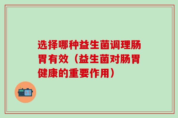 选择哪种益生菌调理肠胃有效（益生菌对肠胃健康的重要作用）