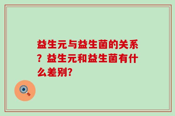 益生元与益生菌的关系？益生元和益生菌有什么差别？
