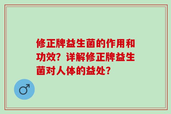 修正牌益生菌的作用和功效？详解修正牌益生菌对人体的益处？