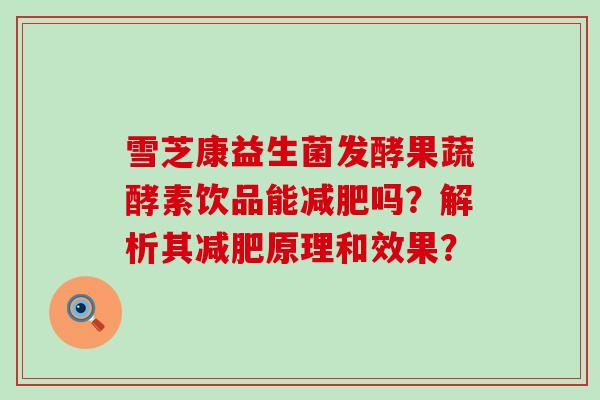 雪芝康益生菌发酵果蔬酵素饮品能吗？解析其原理和效果？