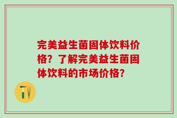 完美益生菌固体饮料价格？了解完美益生菌固体饮料的市场价格？