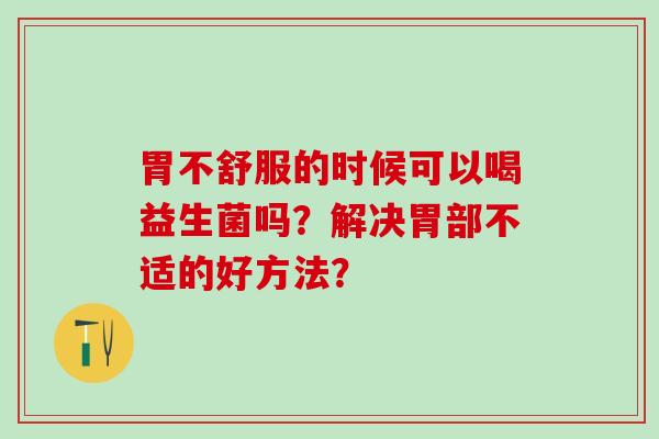 胃不舒服的时候可以喝益生菌吗？解决胃部不适的好方法？