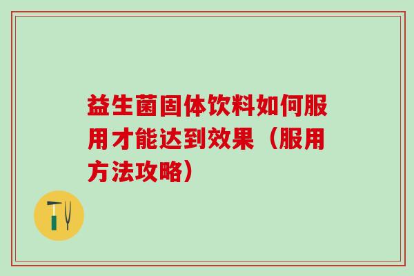 益生菌固体饮料如何服用才能达到效果（服用方法攻略）