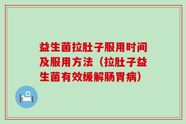益生菌拉肚子服用时间及服用方法（拉肚子益生菌有效缓解肠胃）