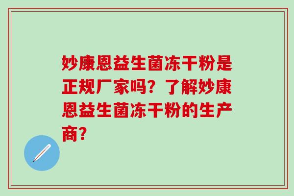 妙康恩益生菌冻干粉是正规厂家吗？了解妙康恩益生菌冻干粉的生产商？