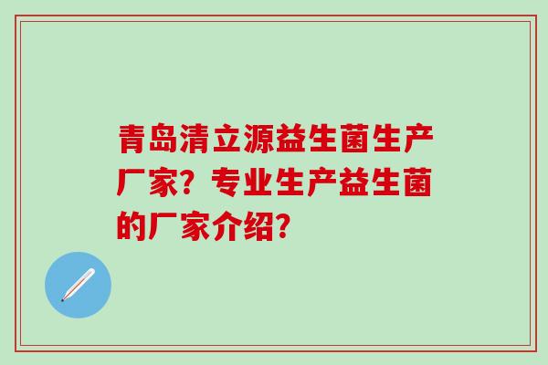 青岛清立源益生菌生产厂家？专业生产益生菌的厂家介绍？