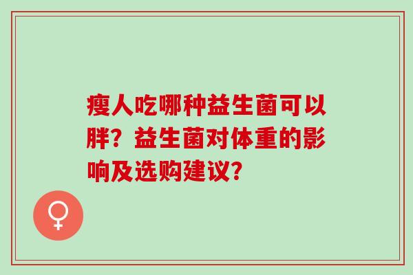 瘦人吃哪种益生菌可以胖？益生菌对体重的影响及选购建议？