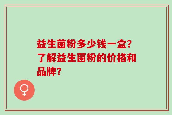 益生菌粉多少钱一盒？了解益生菌粉的价格和品牌？