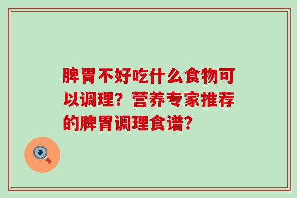 脾胃不好吃什么食物可以调理？营养专家推荐的脾胃调理食谱？