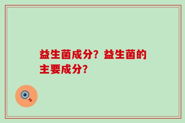 益生菌成分？益生菌的主要成分？
