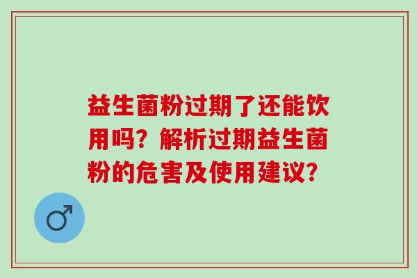 益生菌粉过期了还能饮用吗？解析过期益生菌粉的危害及使用建议？