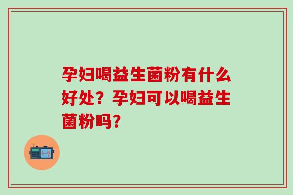 孕妇喝益生菌粉有什么好处？孕妇可以喝益生菌粉吗？