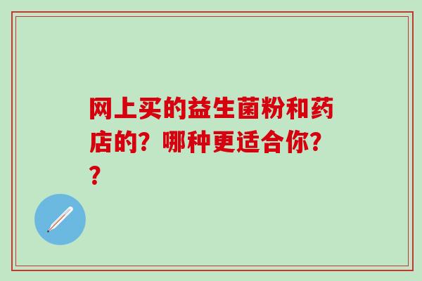 网上买的益生菌粉和药店的？哪种更适合你？？