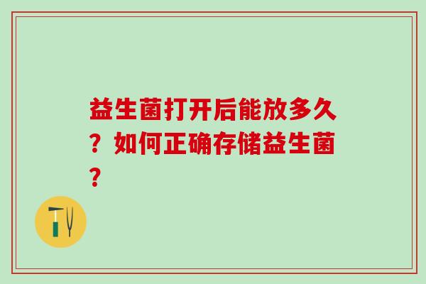 益生菌打开后能放多久？如何正确存储益生菌？