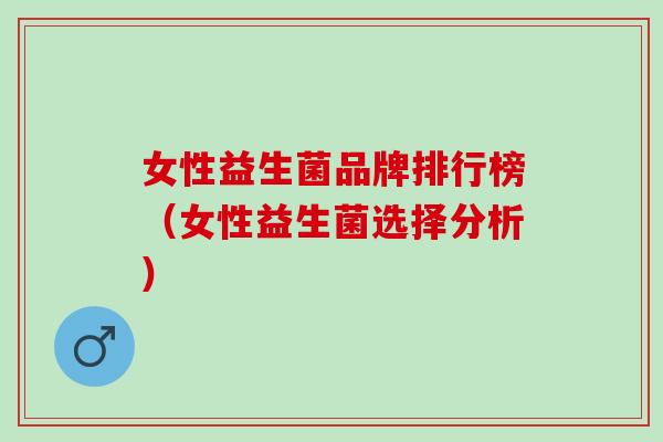 女性益生菌品牌排行榜（女性益生菌选择分析）