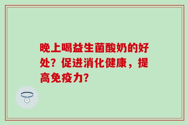 晚上喝益生菌酸奶的好处？促进消化健康，提高力？