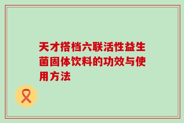 天才搭档六联活性益生菌固体饮料的功效与使用方法