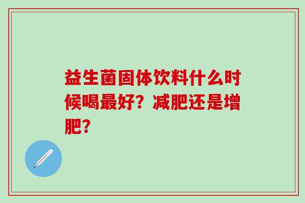 益生菌固体饮料什么时候喝好？还是增肥？