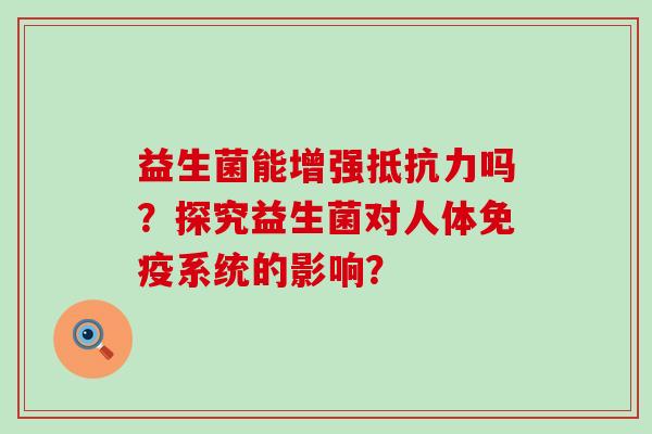 益生菌能增强吗？探究益生菌对人体系统的影响？