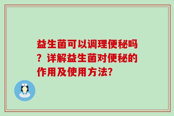 益生菌可以调理吗？详解益生菌对的作用及使用方法？