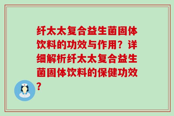 纤太太复合益生菌固体饮料的功效与作用？详细解析纤太太复合益生菌固体饮料的保健功效？