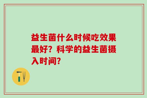 益生菌什么时候吃效果好？科学的益生菌摄入时间？
