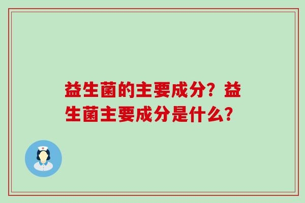 益生菌的主要成分？益生菌主要成分是什么？
