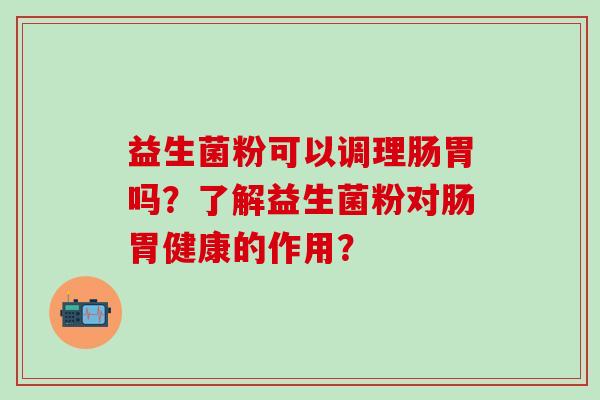 益生菌粉可以调理肠胃吗？了解益生菌粉对肠胃健康的作用？