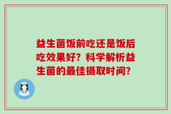 益生菌饭前吃还是饭后吃效果好？科学解析益生菌的佳摄取时间？