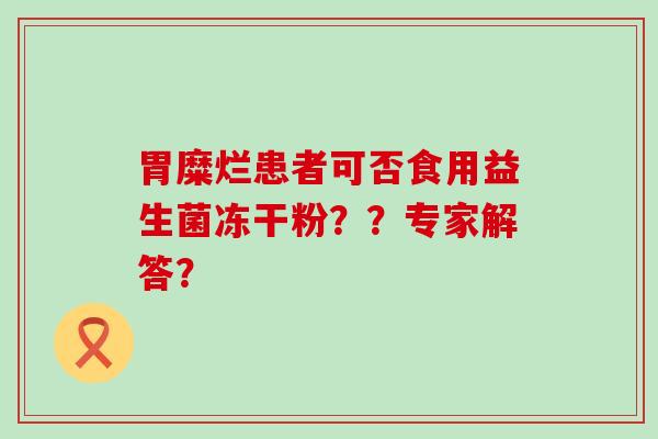 胃糜烂患者可否食用益生菌冻干粉？？专家解答？