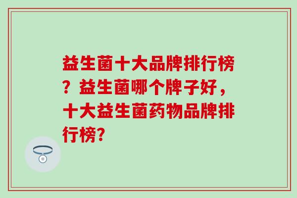 益生菌十大品牌排行榜？益生菌哪个牌子好，十大益生菌品牌排行榜？