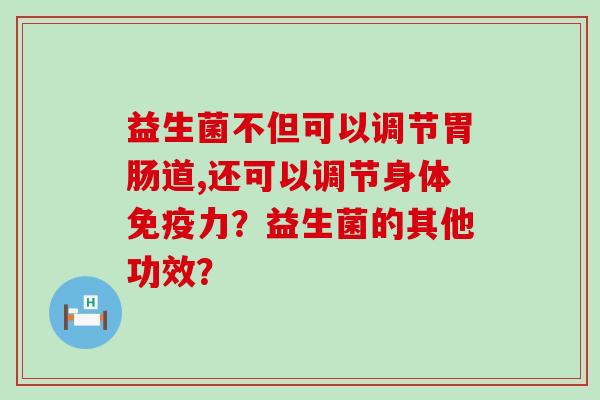 益生菌不但可以调节道,还可以调节身体力？益生菌的其他功效？
