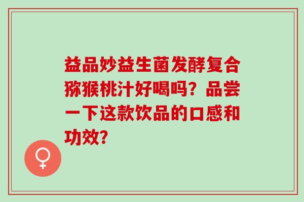 益品妙益生菌发酵复合猕猴桃汁好喝吗？品尝一下这款饮品的口感和功效？