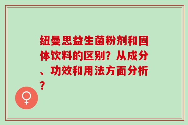 纽曼思益生菌粉剂和固体饮料的区别？从成分、功效和用法方面分析？