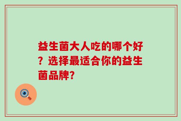 益生菌大人吃的哪个好？选择适合你的益生菌品牌？