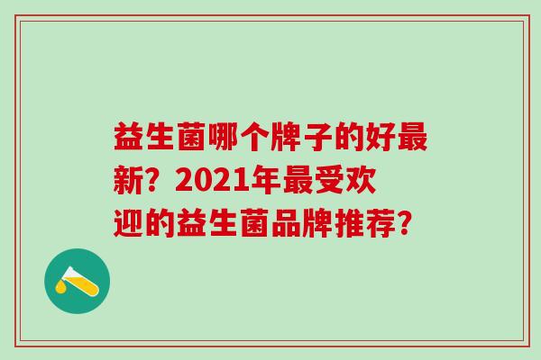 益生菌哪个牌子的好新？2021年受欢迎的益生菌品牌推荐？