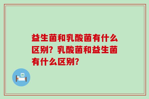益生菌和乳酸菌有什么区别？乳酸菌和益生菌有什么区别？