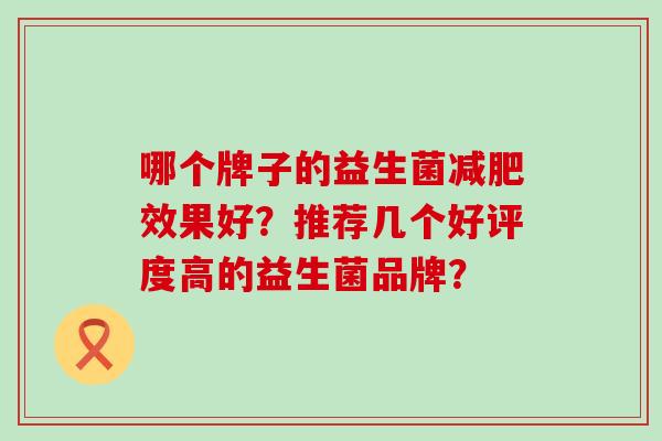 哪个牌子的益生菌效果好？推荐几个好评度高的益生菌品牌？